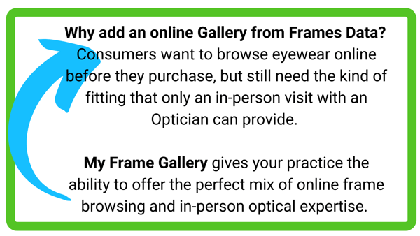 Why add an online Gallery from Frames Data Consumers want to browse eyewear online before they purchase, but still need the kind of fitting that only an in-person visit with an Opticia